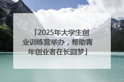 2025年大学生创业训练营举办，帮助青年创业者在长圆梦