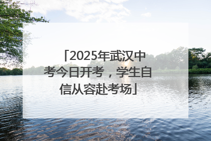 2025年武汉中考今日开考，学生自信从容赴考场