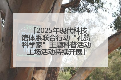 2025年现代科技馆体系联合行动“礼赞科学家”主题科普活动主场活动持续开展