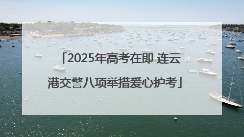 2025年高考在即 连云港交警八项举措爱心护考