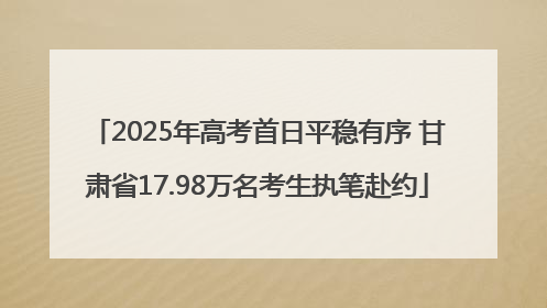 2025年高考首日平稳有序 甘肃省17.98万名考生执笔赴约