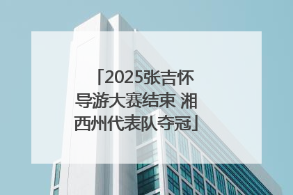 2025张吉怀导游大赛结束 湘西州代表队夺冠