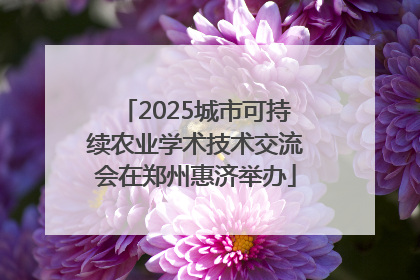 2025城市可持续农业学术技术交流会在郑州惠济举办