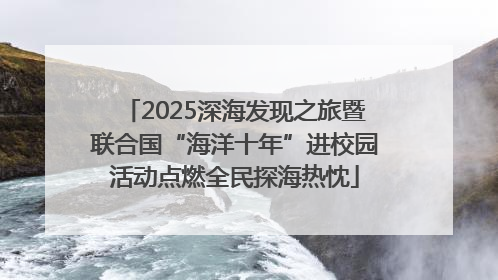 2025深海发现之旅暨联合国“海洋十年”进校园活动点燃全民探海热忱