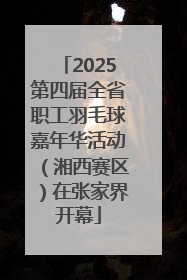 2025第四届全省职工羽毛球嘉年华活动（湘西赛区）在张家界开幕