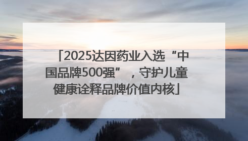 2025达因药业入选“中国品牌500强”，守护儿童健康诠释品牌价值内核