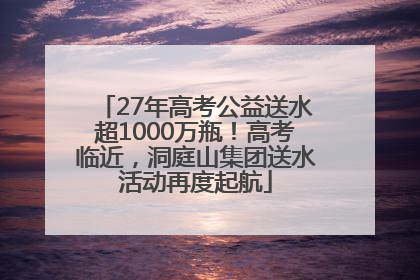 27年高考公益送水超1000万瓶！高考临近，洞庭山集团送水活动再度起航