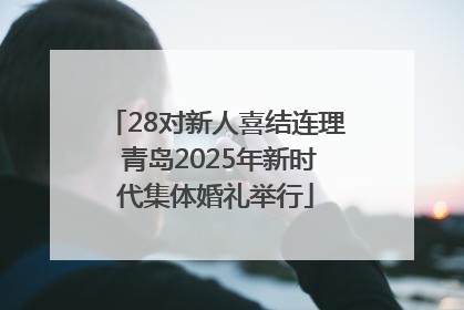 28对新人喜结连理 青岛2025年新时代集体婚礼举行