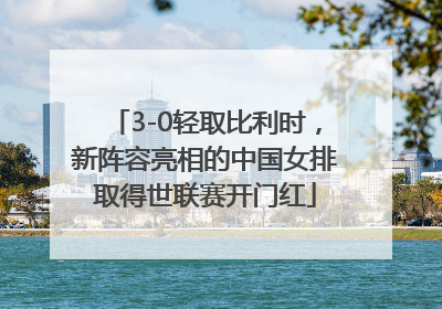 3-0轻取比利时，新阵容亮相的中国女排取得世联赛开门红