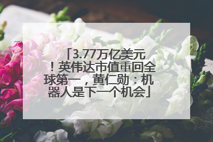 3.77万亿美元！英伟达市值重回全球第一，黄仁勋：机器人是下一个机会