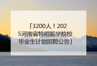 3200人！2025河南省特招医学院校毕业生计划招聘公告
