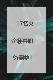 7名央企领导职务调整