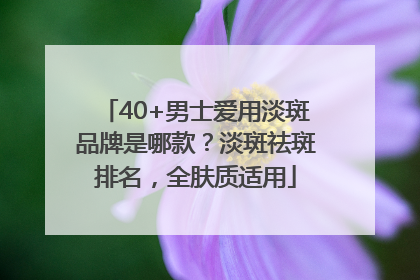 40+男士爱用淡斑品牌是哪款？淡斑祛斑排名，全肤质适用