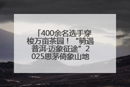 400余名选手穿梭万亩茶园！“骑遇普洱·迈象征途”2025思茅倚象山地自行车赛圆满举行