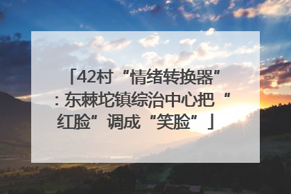 42村“情绪转换器”：东棘坨镇综治中心把“红脸”调成“笑脸”