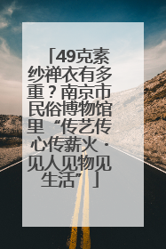 49克素纱禅衣有多重？南京市民俗博物馆里“传艺传心传薪火・见人见物见生活”