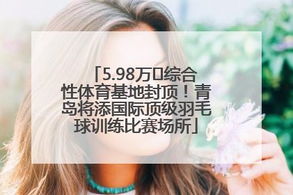 5.98万㎡综合性体育基地封顶！青岛将添国际顶级羽毛球训练比赛场所