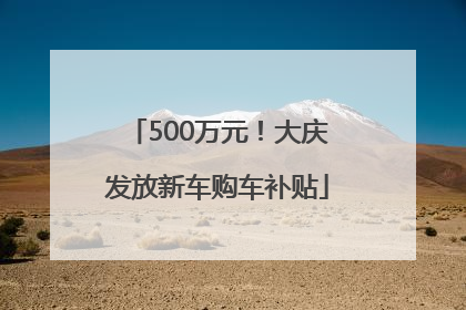 500万元！大庆发放新车购车补贴