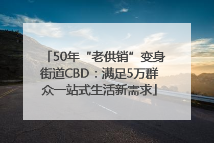 50年“老供销”变身街道CBD：满足5万群众一站式生活新需求