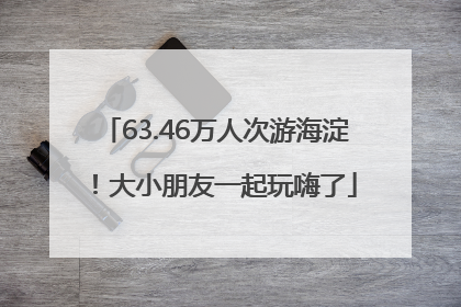63.46万人次游海淀！大小朋友一起玩嗨了
