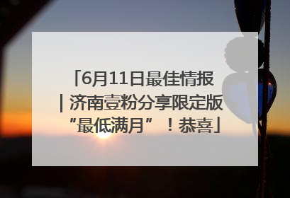 6月11日最佳情报｜济南壹粉分享限定版“最低满月”！恭喜