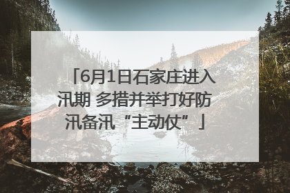 6月1日石家庄进入汛期 多措并举打好防汛备汛“主动仗”