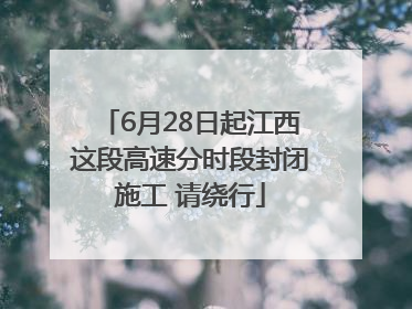 6月28日起江西这段高速分时段封闭施工 请绕行