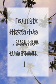6月的杭州农贸市场，满满都是初夏的美味