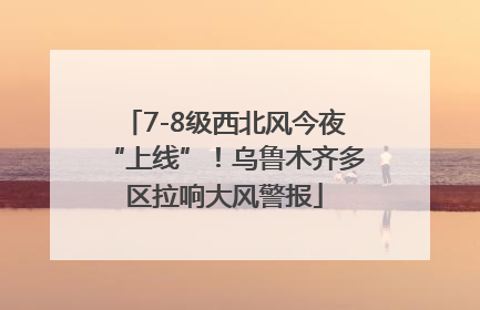7-8级西北风今夜“上线”！乌鲁木齐多区拉响大风警报