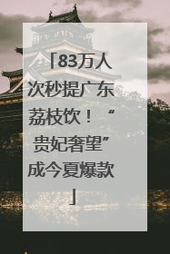 83万人次秒提广东荔枝饮！“贵妃奢望”成今夏爆款