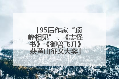 95后作家“顶峰相见”，《志怪书》《御兽飞升》获黄山征文大奖