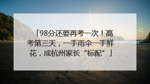 98分还要再考一次！高考第三天，一手雨伞一手鲜花，成杭州家长“标配”