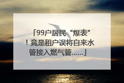 99户居民“爆表”！竟是租户误将自来水管接入燃气管……