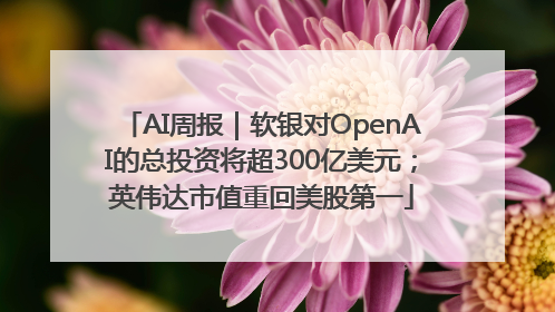 AI周报｜软银对OpenAI的总投资将超300亿美元；英伟达市值重回美股第一