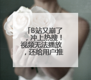B站又崩了，冲上热搜！视频无法播放，还给用户推荐“辣眼”视频